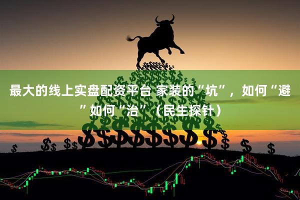 最大的线上实盘配资平台 家装的“坑”，如何“避”如何“治”（民生探针）