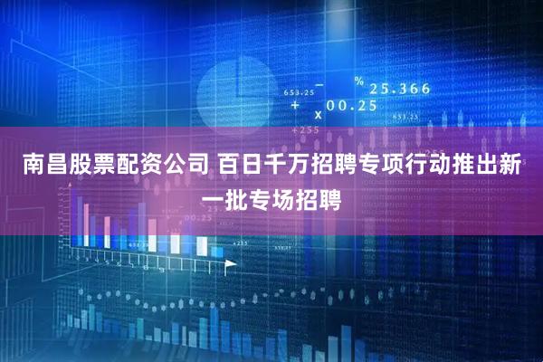 南昌股票配资公司 百日千万招聘专项行动推出新一批专场招聘