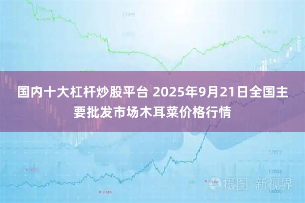 国内十大杠杆炒股平台 2025年9月21日全国主要批发市场木耳菜价格行情