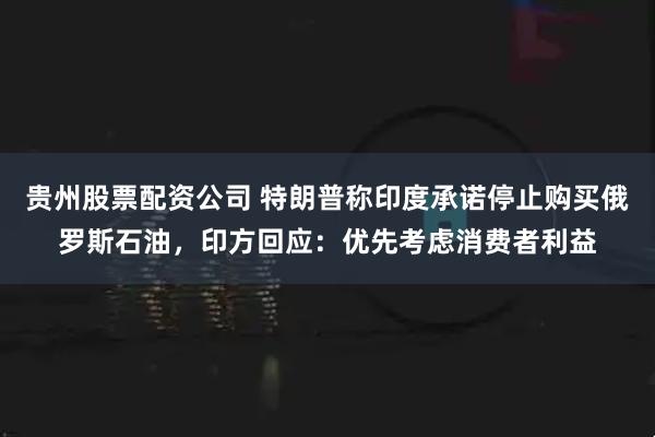 贵州股票配资公司 特朗普称印度承诺停止购买俄罗斯石油,印方回应:优先考虑消费者利益