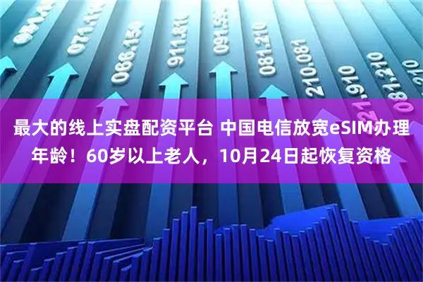 最大的线上实盘配资平台 中国电信放宽eSIM办理年龄！60岁以上老人，10月24日起恢复资格