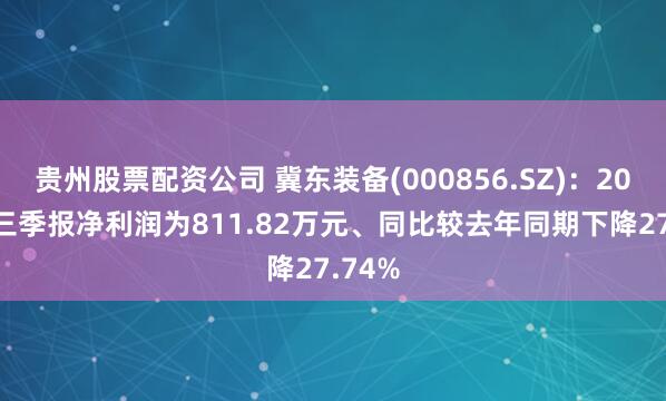 贵州股票配资公司 冀东装备(000856.SZ):2025年三季报净利润为811.82万元、同比较去年同期下降27.74%