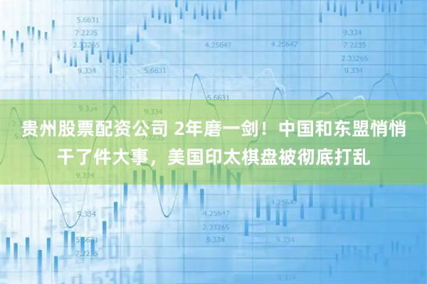 贵州股票配资公司 2年磨一剑!中国和东盟悄悄干了件大事,美国印太棋盘被彻底打乱