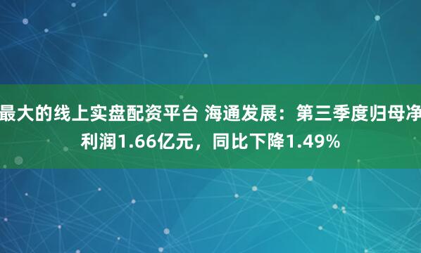 最大的线上实盘配资平台 海通发展：第三季度归母净利润1.66亿元，同比下降1.49%