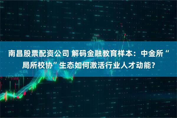 南昌股票配资公司 解码金融教育样本:中金所“局所校协”生态如何激活行业人才动能?