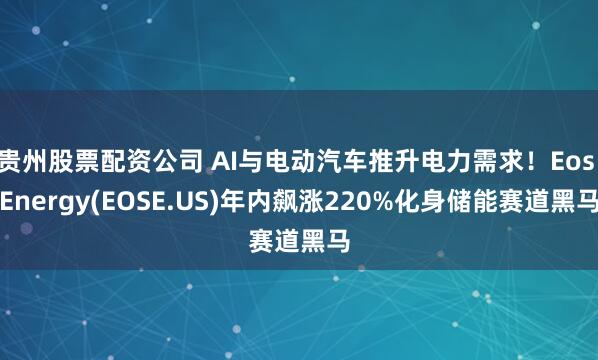 贵州股票配资公司 AI与电动汽车推升电力需求!Eos Energy(EOSE.US)年内飙涨220%化身储能赛道黑马