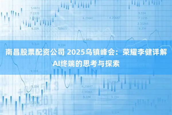 南昌股票配资公司 2025乌镇峰会:荣耀李健详解AI终端的思考与探索
