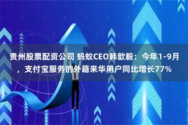 贵州股票配资公司 蚂蚁CEO韩歆毅:今年1-9月,支付宝服务的外籍来华用户同比增长77%