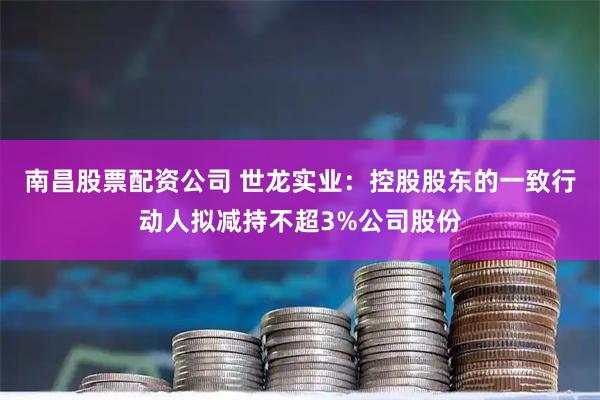 南昌股票配资公司 世龙实业：控股股东的一致行动人拟减持不超3%公司股份