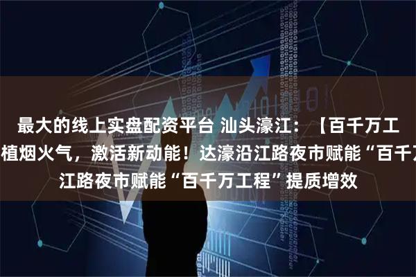 最大的线上实盘配资平台 汕头濠江:【百千万工程“濠”实践】厚植烟火气,激活新动能!达濠沿江路夜市赋能“百千万工程”提质增效