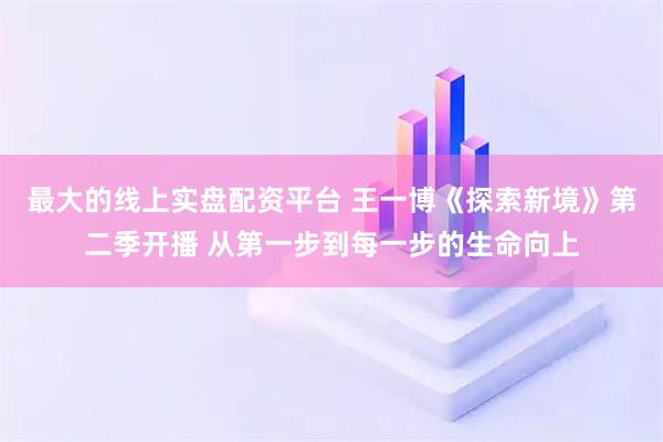 最大的线上实盘配资平台 王一博《探索新境》第二季开播 从第一步到每一步的生命向上