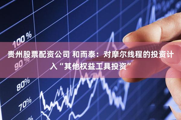 贵州股票配资公司 和而泰：对摩尔线程的投资计入“其他权益工具投资”