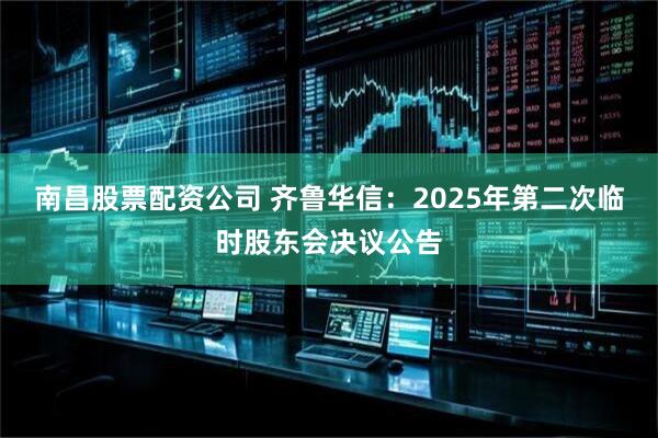 南昌股票配资公司 齐鲁华信：2025年第二次临时股东会决议公告